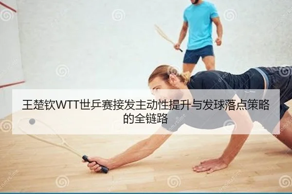 王楚钦WTT世乒赛接发主动性提升与发球落点策略的全链路