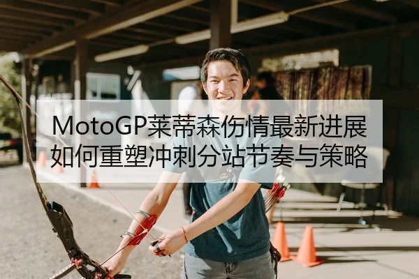 MotoGP莱蒂森伤情最新进展如何重塑冲刺分站节奏与策略