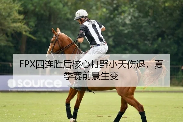 FPX四连胜后核心打野小天伤退，夏季赛前景生变